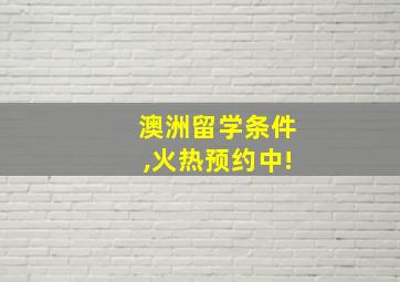 澳洲留学条件,火热预约中!