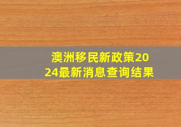 澳洲移民新政策2024最新消息查询结果