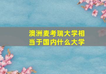 澳洲麦考瑞大学相当于国内什么大学