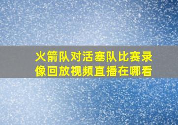 火箭队对活塞队比赛录像回放视频直播在哪看