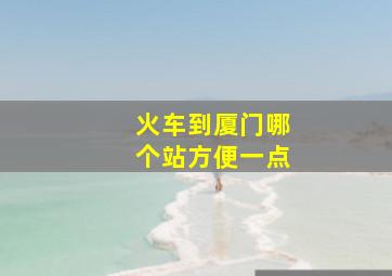 火车到厦门哪个站方便一点