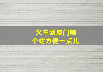 火车到厦门哪个站方便一点儿