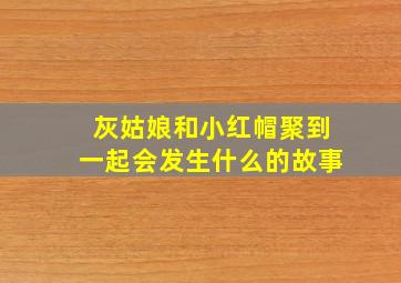 灰姑娘和小红帽聚到一起会发生什么的故事