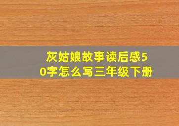 灰姑娘故事读后感50字怎么写三年级下册