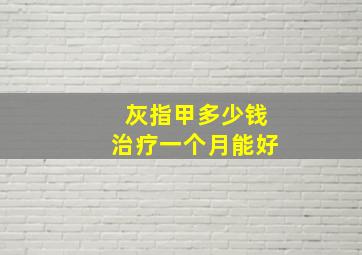 灰指甲多少钱治疗一个月能好