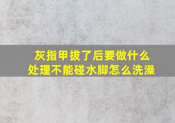 灰指甲拔了后要做什么处理不能碰水脚怎么洗澡