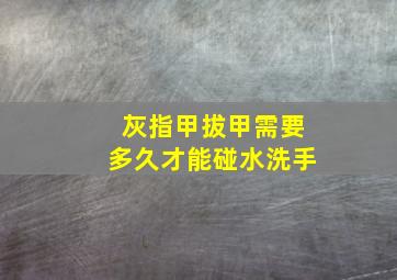 灰指甲拔甲需要多久才能碰水洗手