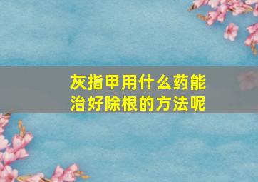 灰指甲用什么药能治好除根的方法呢