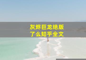 灰烬巨龙绝版了么知乎全文