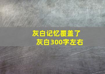 灰白记忆覆盖了灰白300字左右