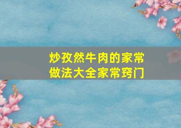 炒孜然牛肉的家常做法大全家常窍门