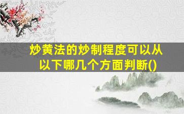 炒黄法的炒制程度可以从以下哪几个方面判断()