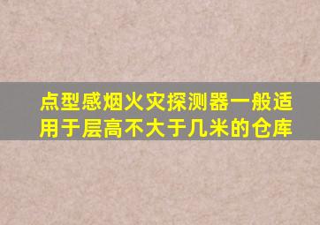 点型感烟火灾探测器一般适用于层高不大于几米的仓库