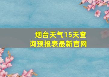 烟台天气15天查询预报表最新官网