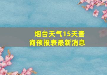 烟台天气15天查询预报表最新消息