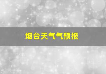 烟台天气气预报