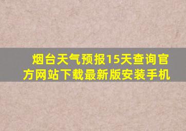 烟台天气预报15天查询官方网站下载最新版安装手机