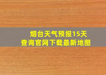 烟台天气预报15天查询官网下载最新地图