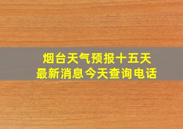 烟台天气预报十五天最新消息今天查询电话