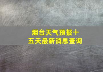 烟台天气预报十五天最新消息查询