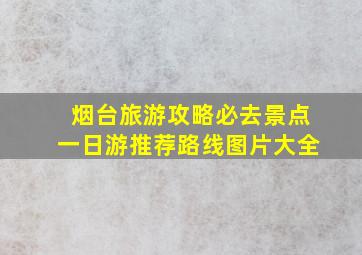 烟台旅游攻略必去景点一日游推荐路线图片大全