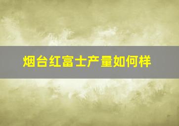 烟台红富士产量如何样