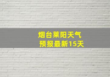 烟台莱阳天气预报最新15天