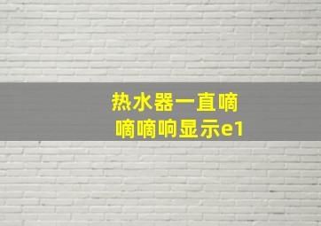 热水器一直嘀嘀嘀响显示e1