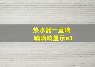 热水器一直嘀嘀嘀响显示e3