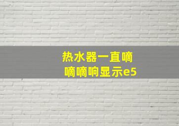 热水器一直嘀嘀嘀响显示e5