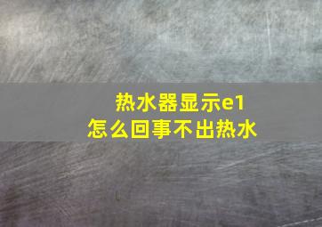 热水器显示e1怎么回事不出热水