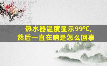 热水器温度显示99℃,然后一直在响是怎么回事