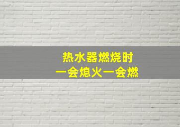 热水器燃烧时一会熄火一会燃