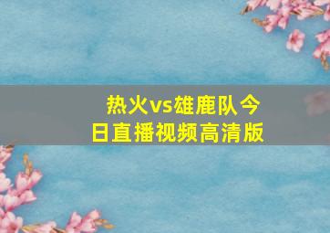 热火vs雄鹿队今日直播视频高清版