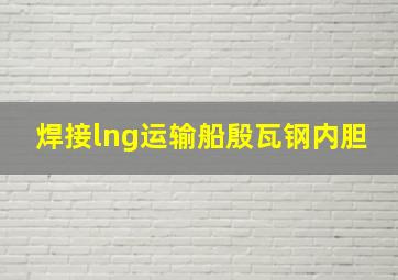 焊接lng运输船殷瓦钢内胆