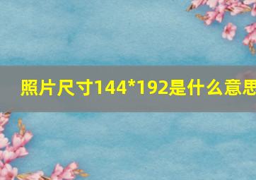 照片尺寸144*192是什么意思