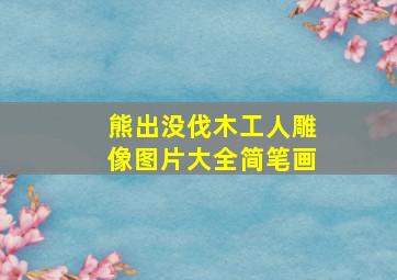 熊出没伐木工人雕像图片大全简笔画