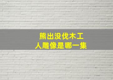 熊出没伐木工人雕像是哪一集