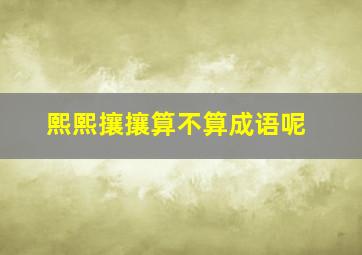 熙熙攘攘算不算成语呢