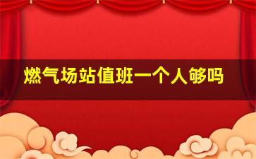 燃气场站值班一个人够吗