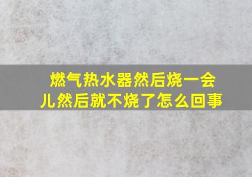 燃气热水器然后烧一会儿然后就不烧了怎么回事