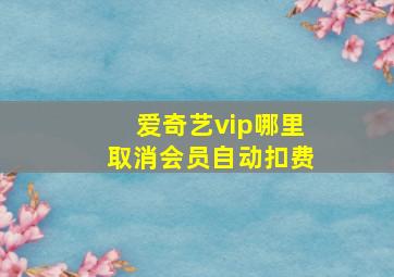 爱奇艺vip哪里取消会员自动扣费