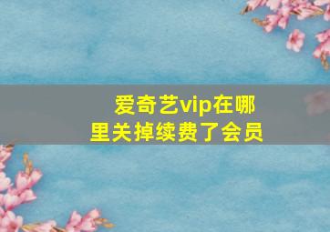 爱奇艺vip在哪里关掉续费了会员