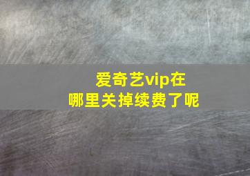 爱奇艺vip在哪里关掉续费了呢