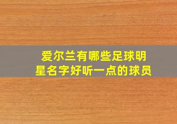 爱尔兰有哪些足球明星名字好听一点的球员