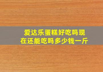 爱达乐蛋糕好吃吗现在还能吃吗多少钱一斤