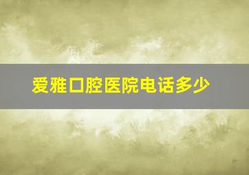 爱雅口腔医院电话多少