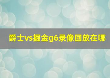 爵士vs掘金g6录像回放在哪