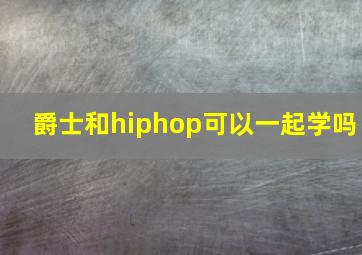 爵士和hiphop可以一起学吗