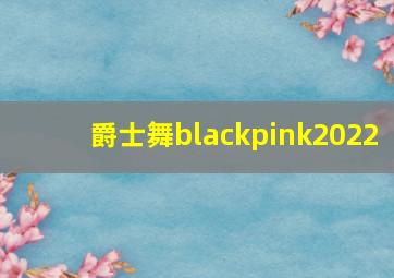 爵士舞blackpink2022